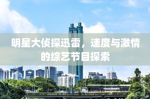 明星大侦探迅雷，速度与激情的综艺节目探索