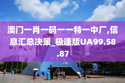 澳门一肖一码一一特一中厂,信息汇总决策_极速版UA99.58.87