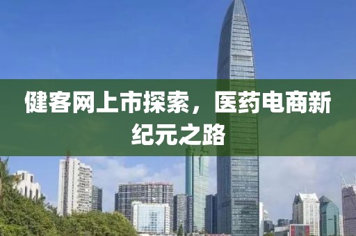 健客网上市探索，医药电商新纪元之路