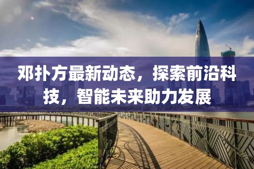 邓扑方最新动态，探索前沿科技，智能未来助力发展