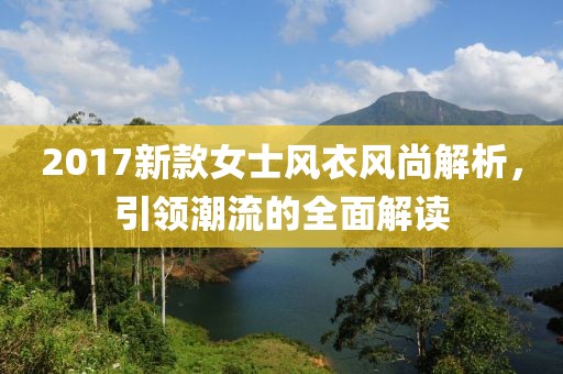 2017新款女士风衣风尚解析，引领潮流的全面解读