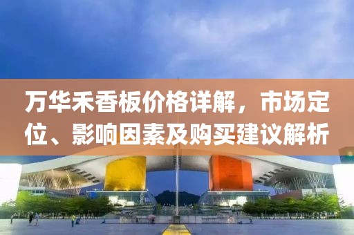 万华禾香板价格详解，市场定位、影响因素及购买建议解析
