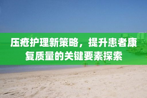 压疮护理新策略，提升患者康复质量的关键要素探索