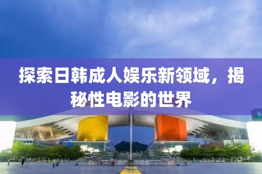 探索日韩成人娱乐新领域，揭秘性电影的世界
