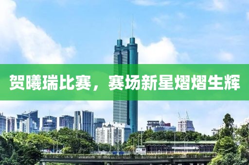贺曦瑞比赛，赛场新星熠熠生辉