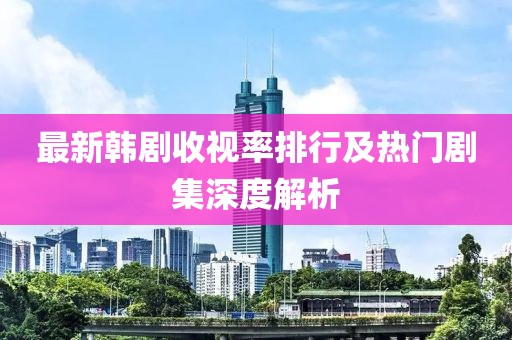 最新韩剧收视率排行及热门剧集深度解析