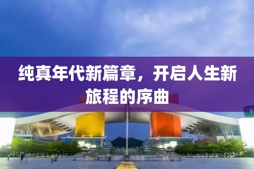纯真年代新篇章，开启人生新旅程的序曲