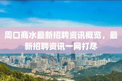 周口商水最新招聘资讯概览，最新招聘资讯一网打尽