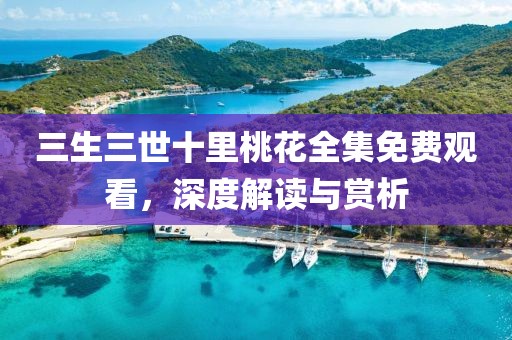 三生三世十里桃花全集免费观看，深度解读与赏析