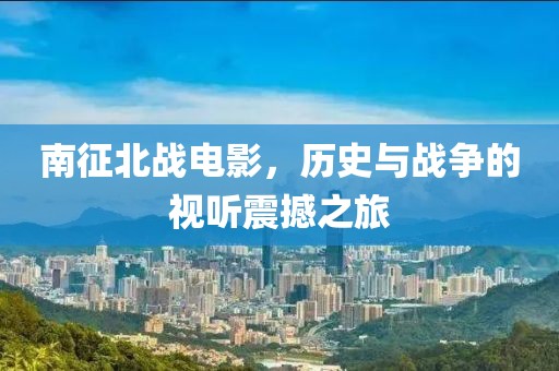 南征北战电影，历史与战争的视听震撼之旅