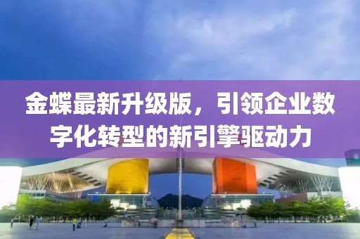 金蝶最新升级版，引领企业数字化转型的新引擎驱动力
