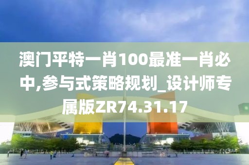 澳门平特一肖100最准一肖必中,参与式策略规划_设计师专属版ZR74.31.17