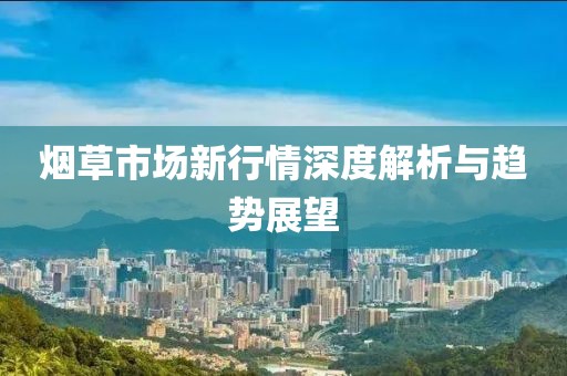 烟草市场新行情深度解析与趋势展望