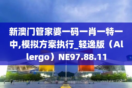 新澳门管家婆一码一肖一特一中,模拟方案执行_轻逸版（Allergo）NE97.88.11