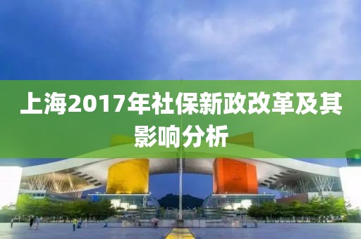 上海2017年社保新政改革及其影响分析