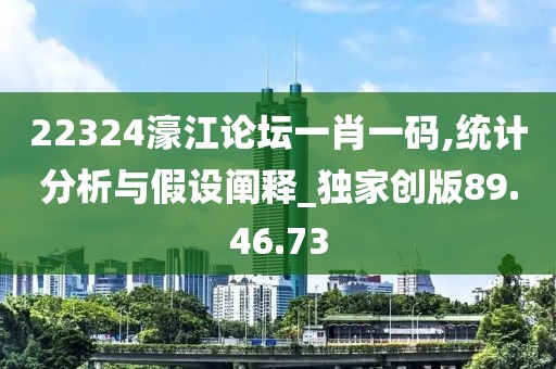22324濠江论坛一肖一码,统计分析与假设阐释_独家创版89.46.73