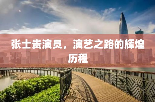 张士贵演员，演艺之路的辉煌历程