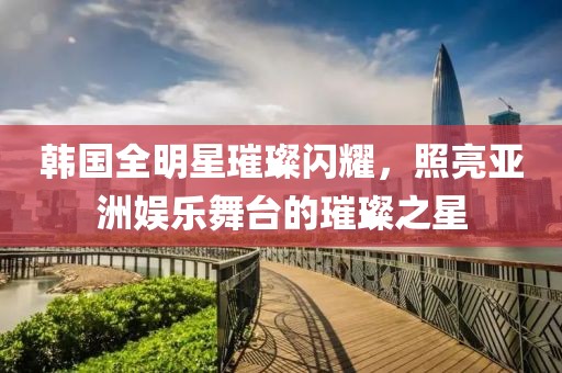 韩国全明星璀璨闪耀，照亮亚洲娱乐舞台的璀璨之星