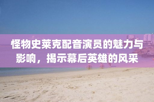 怪物史莱克配音演员的魅力与影响，揭示幕后英雄的风采