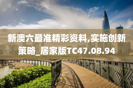 新澳六最准精彩资料,实施创新策略_居家版TC47.08.94