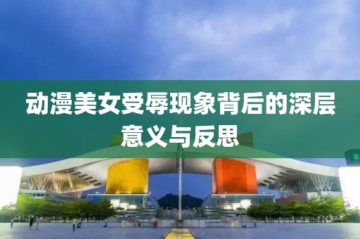 动漫美女受辱现象背后的深层意义与反思