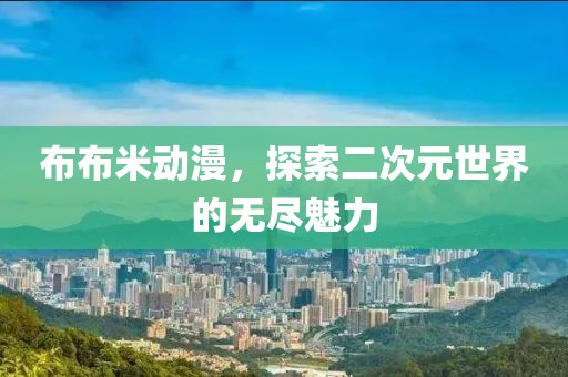布布米动漫，探索二次元世界的无尽魅力