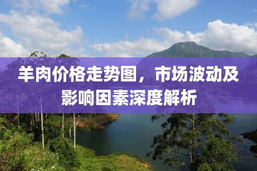 羊肉价格走势图，市场波动及影响因素深度解析