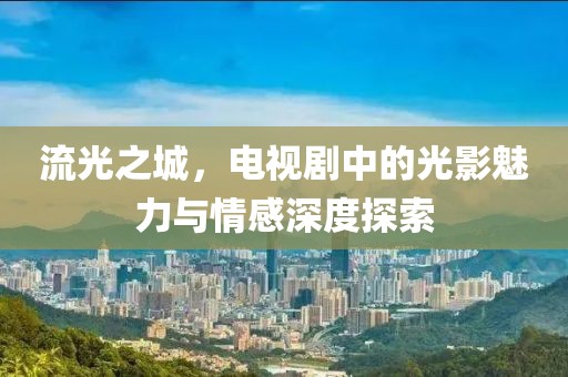流光之城，电视剧中的光影魅力与情感深度探索