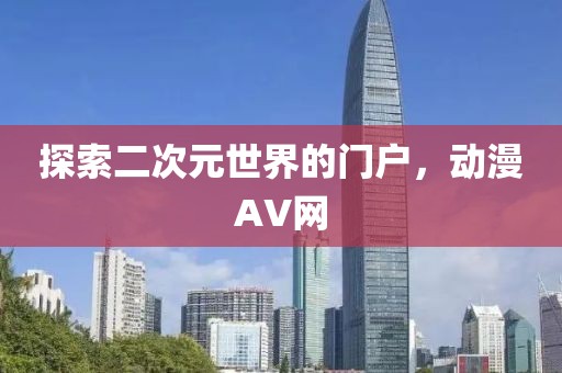 探索二次元世界的门户，动漫AV网