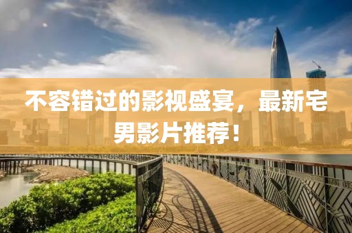 不容错过的影视盛宴，最新宅男影片推荐！