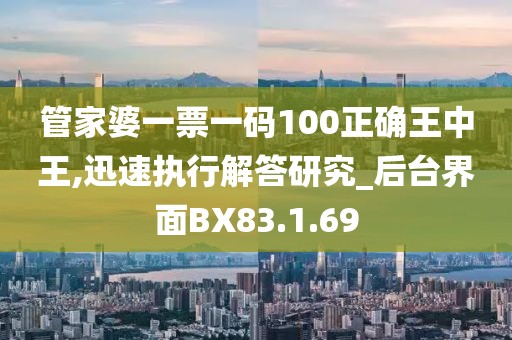 管家婆一票一码100正确王中王,迅速执行解答研究_后台界面BX83.1.69