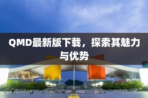 QMD最新版下载，探索其魅力与优势