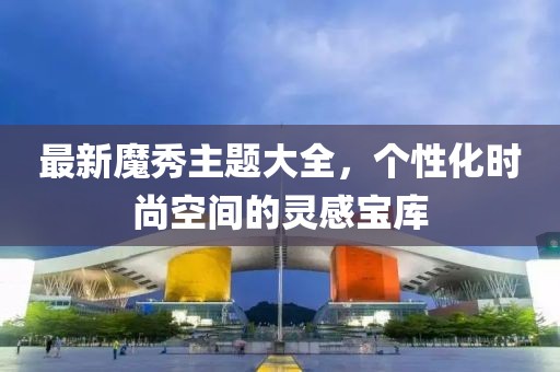 最新魔秀主题大全，个性化时尚空间的灵感宝库