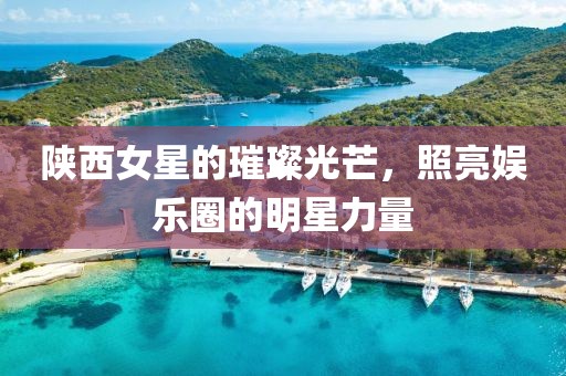 陕西女星的璀璨光芒，照亮娱乐圈的明星力量