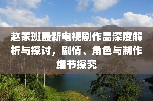 赵家班最新电视剧作品深度解析与探讨，剧情、角色与制作细节探究