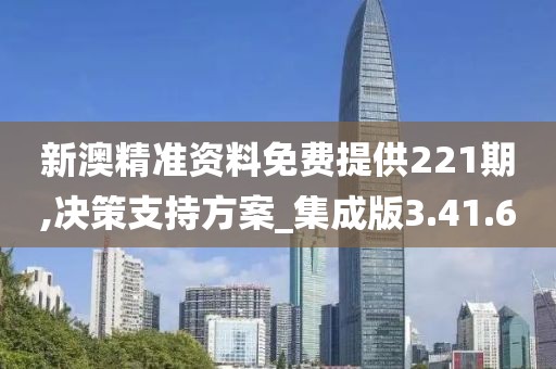 新澳精准资料免费提供221期,决策支持方案_集成版3.41.6