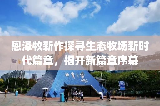 恩泽牧新作探寻生态牧场新时代篇章，揭开新篇章序幕