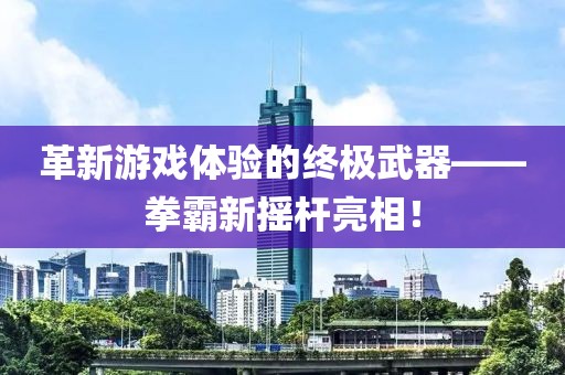 革新游戏体验的终极武器——拳霸新摇杆亮相！