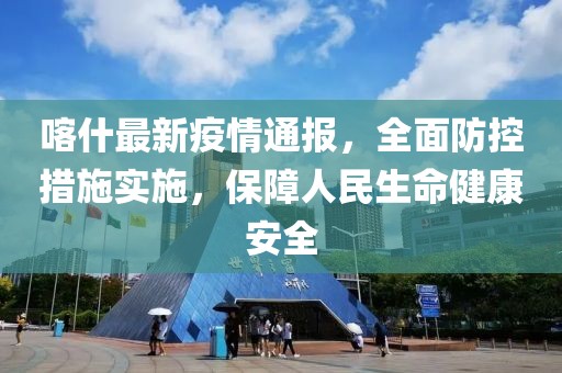 喀什最新疫情通报，全面防控措施实施，保障人民生命健康安全