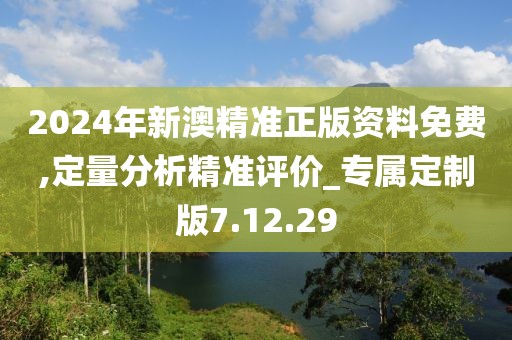 2024年新澳精准正版资料免费,定量分析精准评价_专属定制版7.12.29