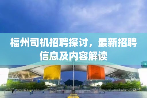 福州司机招聘探讨，最新招聘信息及内容解读