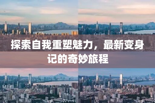 探索自我重塑魅力，最新变身记的奇妙旅程