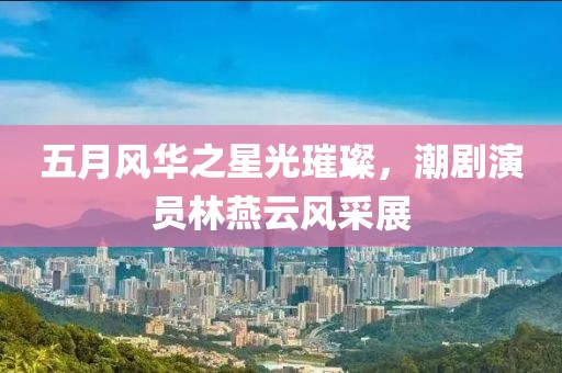 五月风华之星光璀璨，潮剧演员林燕云风采展