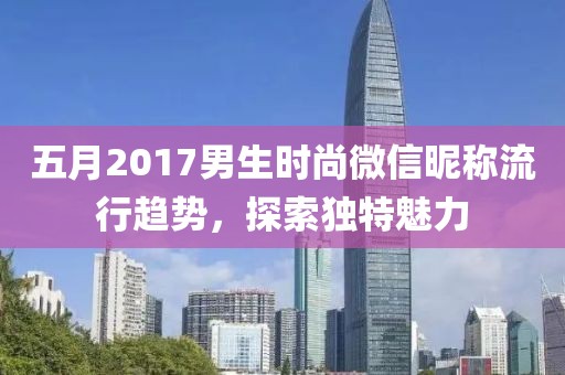 五月2017男生时尚微信昵称流行趋势，探索独特魅力