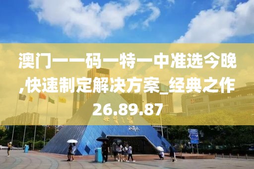 澳门一一码一特一中准选今晚,快速制定解决方案_经典之作26.89.87
