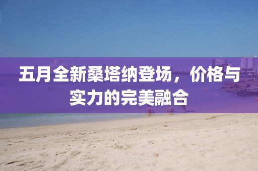 五月全新桑塔纳登场，价格与实力的完美融合