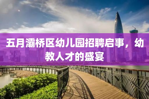 五月灞桥区幼儿园招聘启事，幼教人才的盛宴