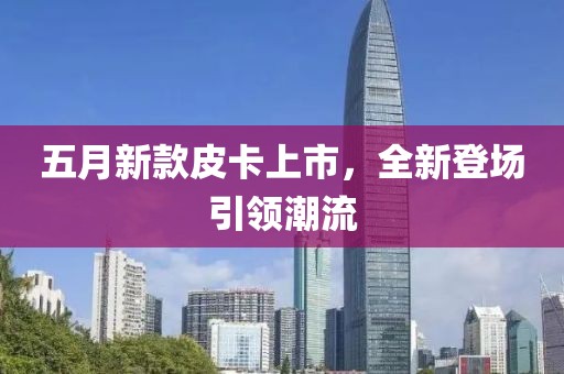 五月新款皮卡上市，全新登场引领潮流