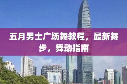 五月男士广场舞教程，最新舞步，舞动指南