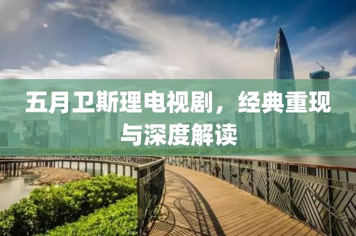 五月卫斯理电视剧，经典重现与深度解读
